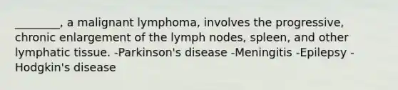 ________, a malignant lymphoma, involves the progressive, chronic enlargement of the lymph nodes, spleen, and other lymphatic tissue. -Parkinson's disease -Meningitis -Epilepsy -Hodgkin's disease