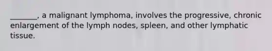 _______, a malignant lymphoma, involves the progressive, chronic enlargement of the lymph nodes, spleen, and other lymphatic tissue.