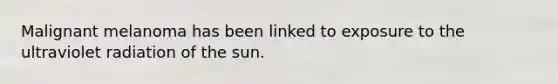 Malignant melanoma has been linked to exposure to the ultraviolet radiation of the sun.