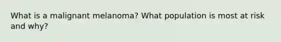 What is a malignant melanoma? What population is most at risk and why?