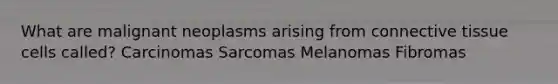 What are malignant neoplasms arising from connective tissue cells called? Carcinomas Sarcomas Melanomas Fibromas