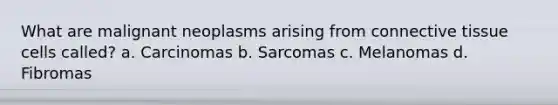 What are malignant neoplasms arising from connective tissue cells called? a. Carcinomas b. Sarcomas c. Melanomas d. Fibromas