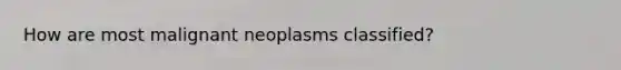 ​How are most malignant neoplasms classified?