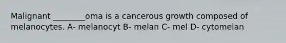 Malignant ________oma is a cancerous growth composed of melanocytes. A- melanocyt B- melan C- mel D- cytomelan