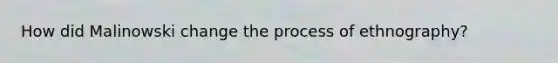 How did Malinowski change the process of ethnography?