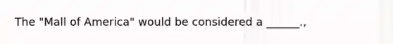 The "Mall of America" would be considered a ______.,