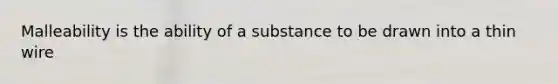 Malleability is the ability of a substance to be drawn into a thin wire