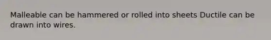 Malleable can be hammered or rolled into sheets Ductile can be drawn into wires.