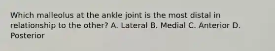 Which malleolus at the ankle joint is the most distal in relationship to the other? A. Lateral B. Medial C. Anterior D. Posterior