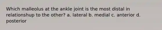 Which malleolus at the ankle joint is the most distal in relationshup to the other? a. lateral b. medial c. anterior d. posterior