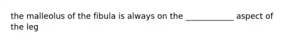 the malleolus of the fibula is always on the ____________ aspect of the leg