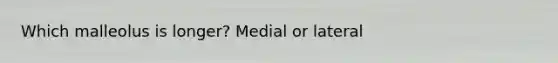 Which malleolus is longer? Medial or lateral