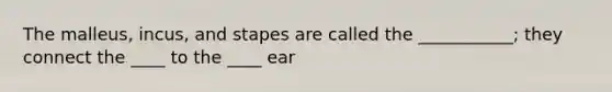 The malleus, incus, and stapes are called the ___________; they connect the ____ to the ____ ear