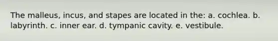The malleus, incus, and stapes are located in the: a. cochlea. b. labyrinth. c. inner ear. d. tympanic cavity. e. vestibule.