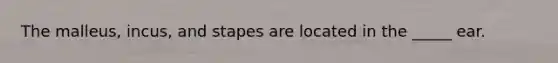 The malleus, incus, and stapes are located in the _____ ear.