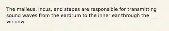 The malleus, incus, and stapes are responsible for transmitting sound waves from the eardrum to the inner ear through the ___ window.