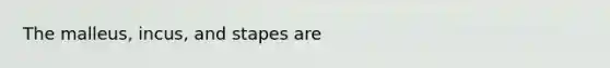 The malleus, incus, and stapes are