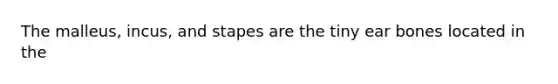 The malleus, incus, and stapes are the tiny ear bones located in the