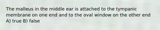 The malleus in the middle ear is attached to the tympanic membrane on one end and to the oval window on the other end A) true B) false