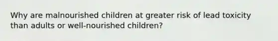 Why are malnourished children at greater risk of lead toxicity than adults or well-nourished children?