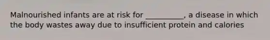 Malnourished infants are at risk for __________, a disease in which the body wastes away due to insufficient protein and calories