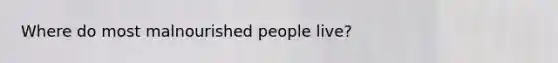 Where do most malnourished people live?