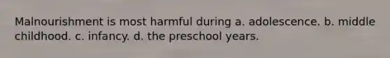 Malnourishment is most harmful during a. adolescence. b. middle childhood. c. infancy. d. the preschool years.