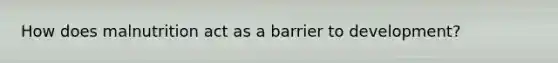 How does malnutrition act as a barrier to development?