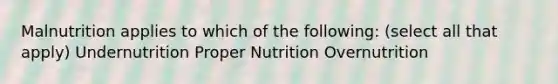 Malnutrition applies to which of the following: (select all that apply) Undernutrition Proper Nutrition Overnutrition