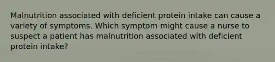 Malnutrition associated with deficient protein intake can cause a variety of symptoms. Which symptom might cause a nurse to suspect a patient has malnutrition associated with deficient protein intake?