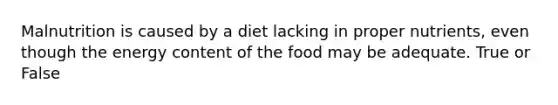 Malnutrition is caused by a diet lacking in proper nutrients, even though the energy content of the food may be adequate. True or False