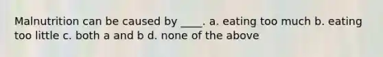 Malnutrition can be caused by ____. a. eating too much b. eating too little c. both a and b d. none of the above