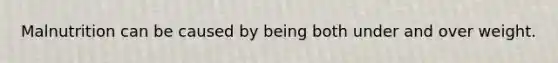 Malnutrition can be caused by being both under and over weight.