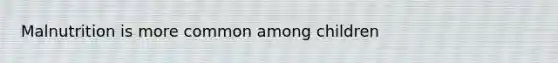 Malnutrition is more common among children