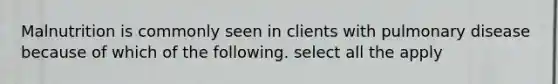 Malnutrition is commonly seen in clients with pulmonary disease because of which of the following. select all the apply