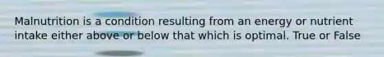 Malnutrition is a condition resulting from an energy or nutrient intake either above or below that which is optimal. True or False
