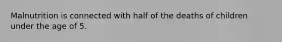 Malnutrition is connected with half of the deaths of children under the age of 5.