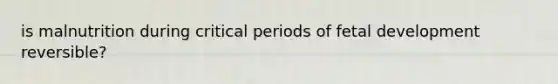 is malnutrition during critical periods of <a href='https://www.questionai.com/knowledge/kmyRuaFuMz-fetal-development' class='anchor-knowledge'>fetal development</a> reversible?