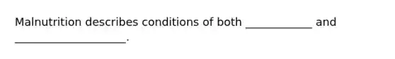 Malnutrition describes conditions of both ____________ and ____________________.