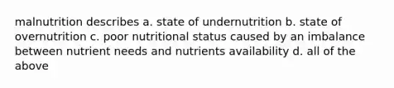 malnutrition describes a. state of undernutrition b. state of overnutrition c. poor nutritional status caused by an imbalance between nutrient needs and nutrients availability d. all of the above