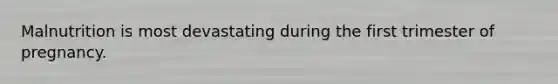 Malnutrition is most devastating during the first trimester of pregnancy.