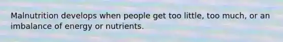 Malnutrition develops when people get too little, too much, or an imbalance of energy or nutrients.