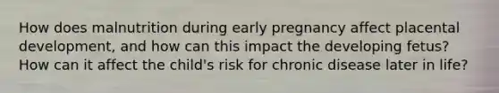 How does malnutrition during early pregnancy affect placental development, and how can this impact the developing fetus? How can it affect the child's risk for chronic disease later in life?