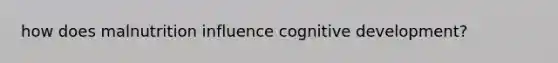 how does malnutrition influence cognitive development?