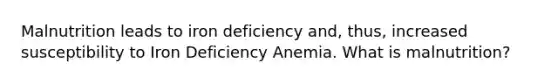 Malnutrition leads to iron deficiency and, thus, increased susceptibility to Iron Deficiency Anemia. What is malnutrition?