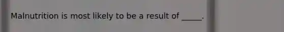 Malnutrition is most likely to be a result of _____.