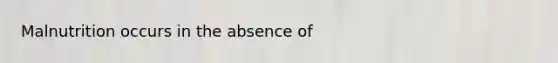 Malnutrition occurs in the absence of