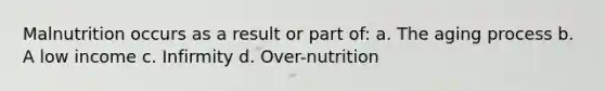 Malnutrition occurs as a result or part of: a. The aging process b. A low income c. Infirmity d. Over-nutrition