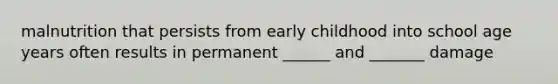 malnutrition that persists from early childhood into school age years often results in permanent ______ and _______ damage