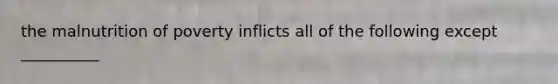 the malnutrition of poverty inflicts all of the following except __________